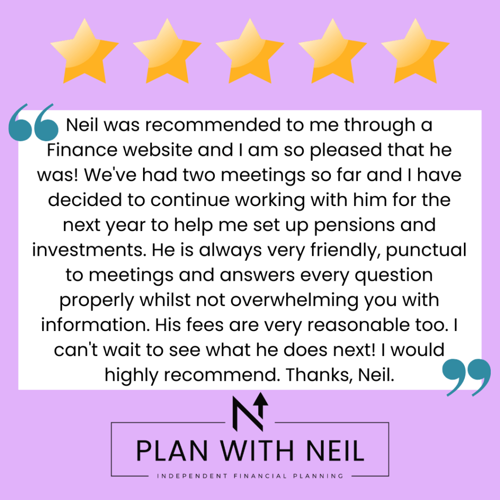 Testimonial for Plan With Neil:

Neil was recommended to me through a Finance website and I am so pleased that he was! We've had two meetings so far and I have decided to continue working with him for the next year to help me set up pensions and investments. He is always very friendly, punctual to meetings and answers every question properly whilst not overwhelming you with information. His fees are very reasonable too. I can't wait to see what he does next! I would highly recommend. Thanks, Neil.